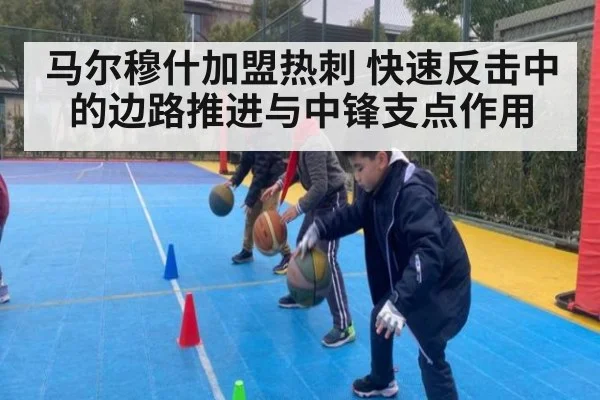 马尔穆什加盟热刺 快速反击中的边路推进与中锋支点作用