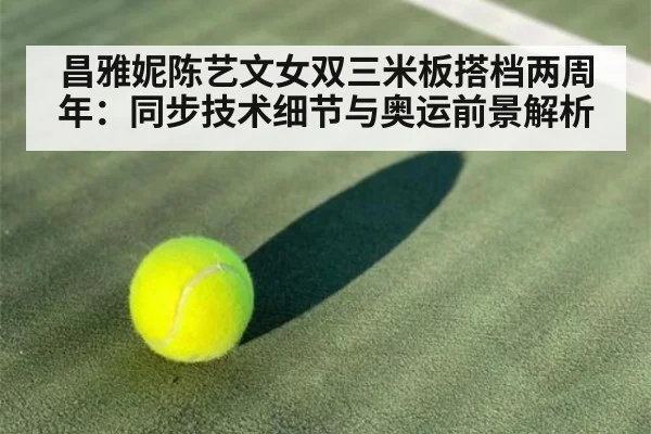 昌雅妮陈艺文女双三米板搭档两周年:同步技术细节与奥运前景解析