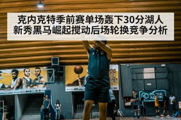 克内克特季前赛单场轰下30分湖人新秀黑马崛起搅动后场轮换竞争分析