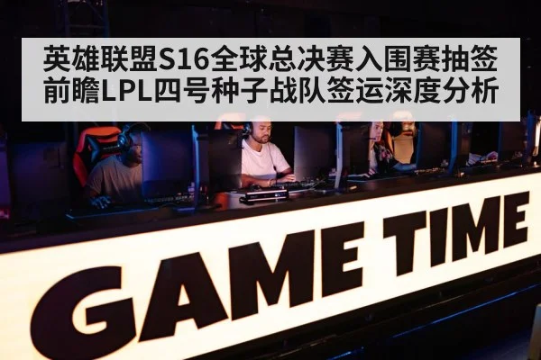 英雄联盟S16全球总决赛入围赛抽签前瞻LPL四号种子战队签运深度分析