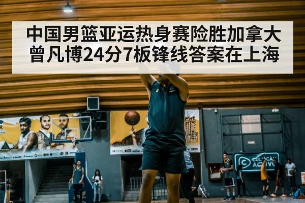 中国男篮亚运热身赛险胜加拿大 曾凡博24分7板锋线答案在上海