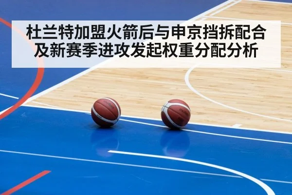 杜兰特加盟火箭后与申京挡拆配合及新赛季进攻发起权重分配分析